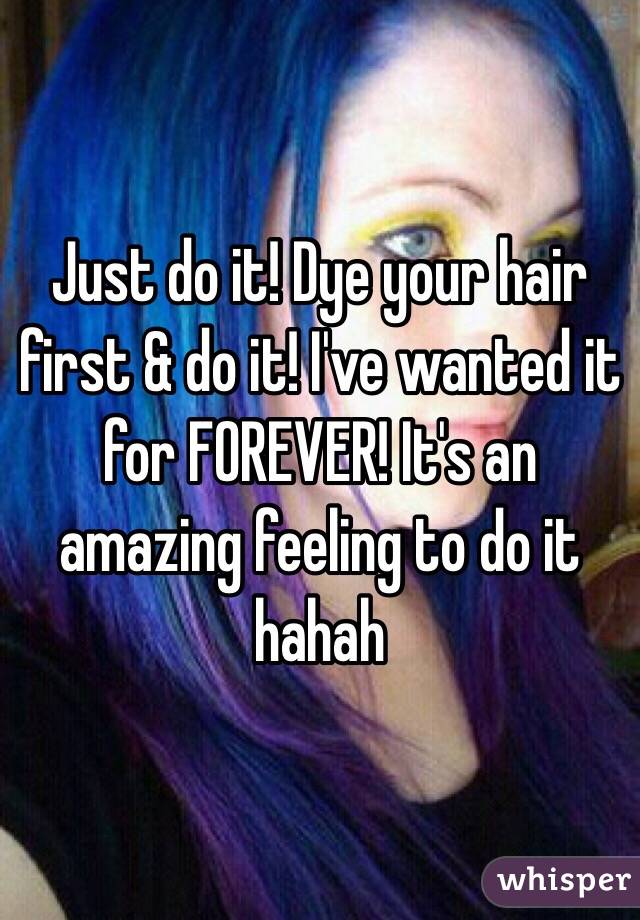 Just do it! Dye your hair first & do it! I've wanted it for FOREVER! It's an amazing feeling to do it hahah