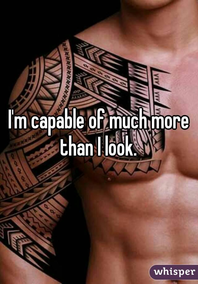 I'm capable of much more than I look. 