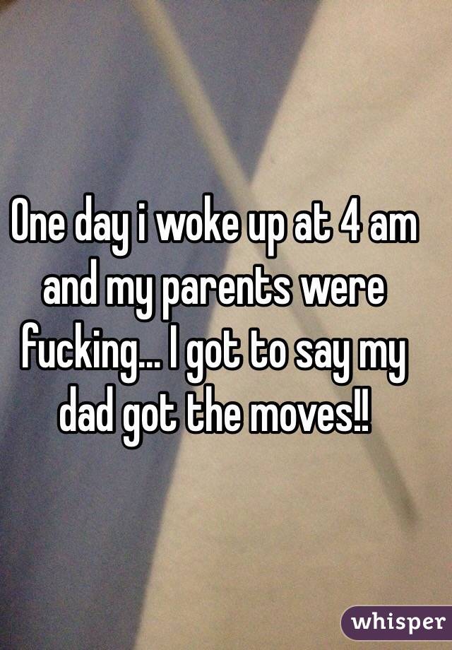 One day i woke up at 4 am and my parents were fucking... I got to say my dad got the moves!!
