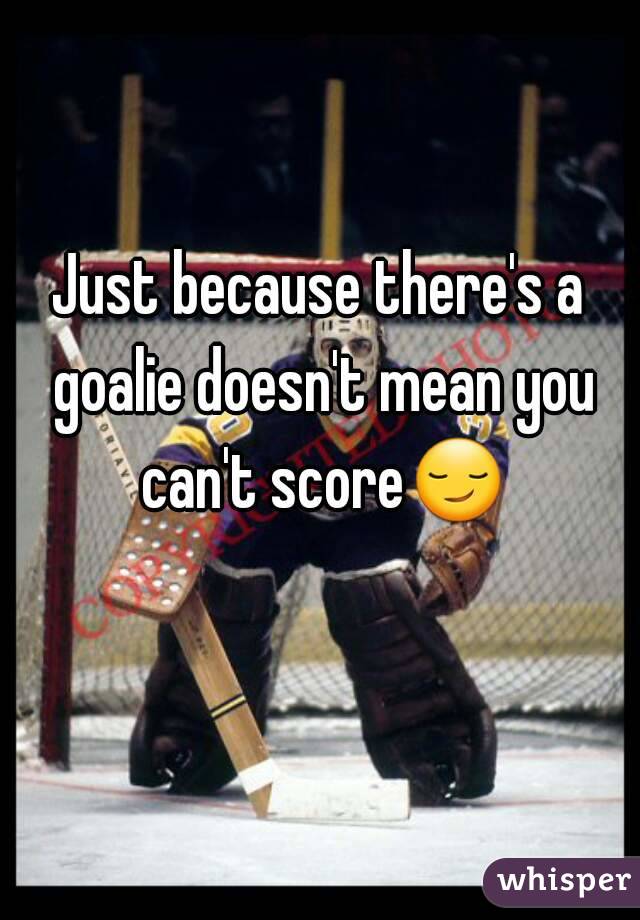 Just because there's a goalie doesn't mean you can't score😏 