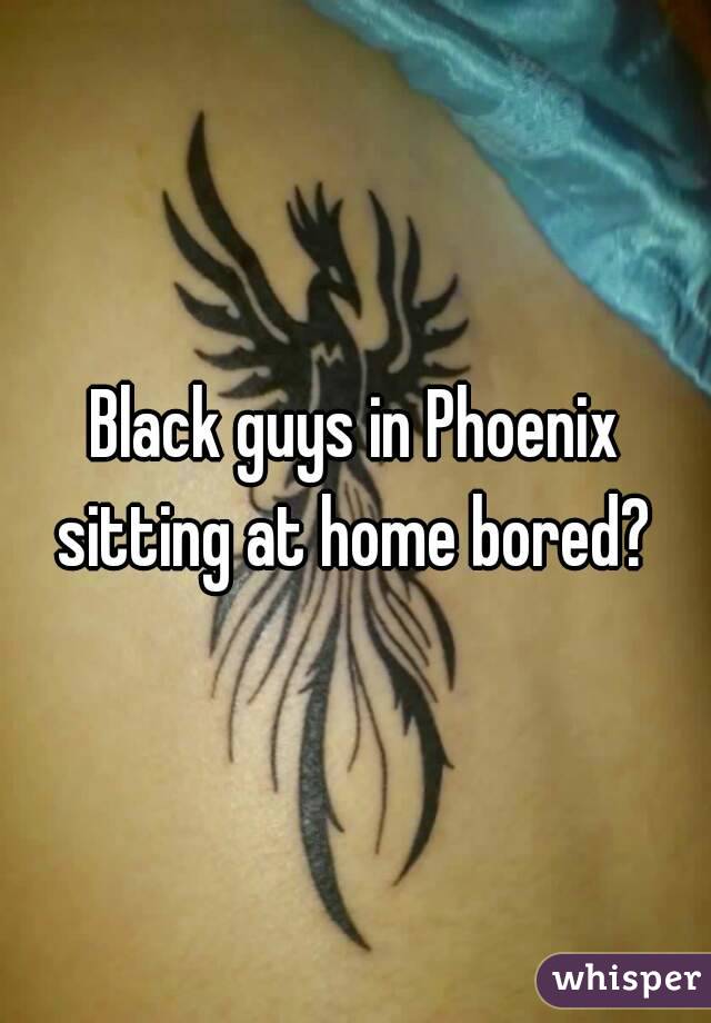 Black guys in Phoenix sitting at home bored? 