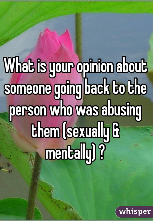 What is your opinion about someone going back to the person who was abusing them (sexually & mentally) ? 