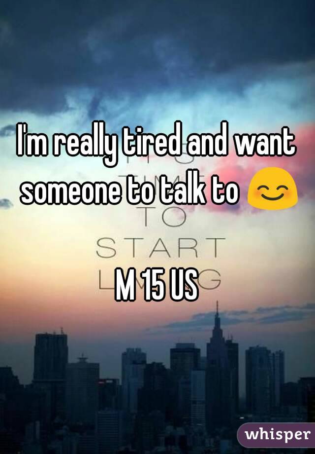 I'm really tired and want someone to talk to ðŸ˜Š 
M 15 US
