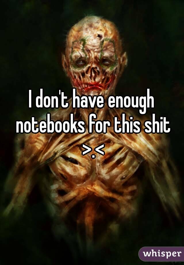 I don't have enough notebooks for this shit >.<