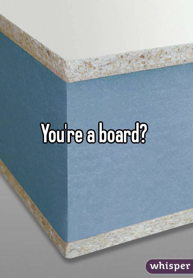 You're a board? 