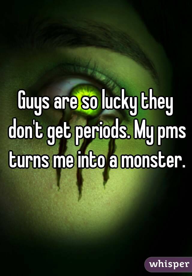 Guys are so lucky they don't get periods. My pms turns me into a monster.