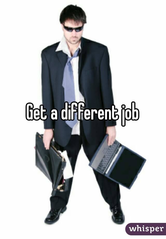 Get a different job