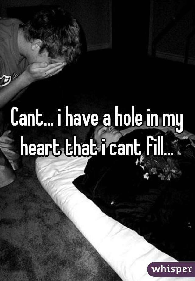 Cant... i have a hole in my heart that i cant fill... 