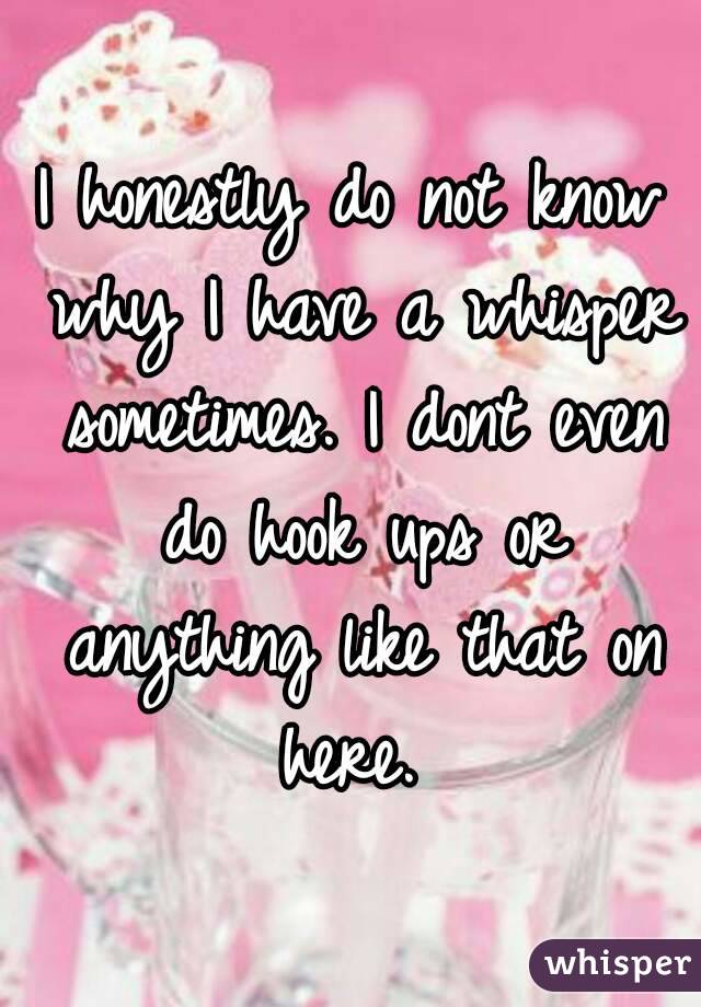 I honestly do not know why I have a whisper sometimes. I dont even do hook ups or anything like that on here. 