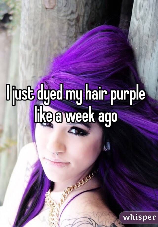I just dyed my hair purple like a week ago