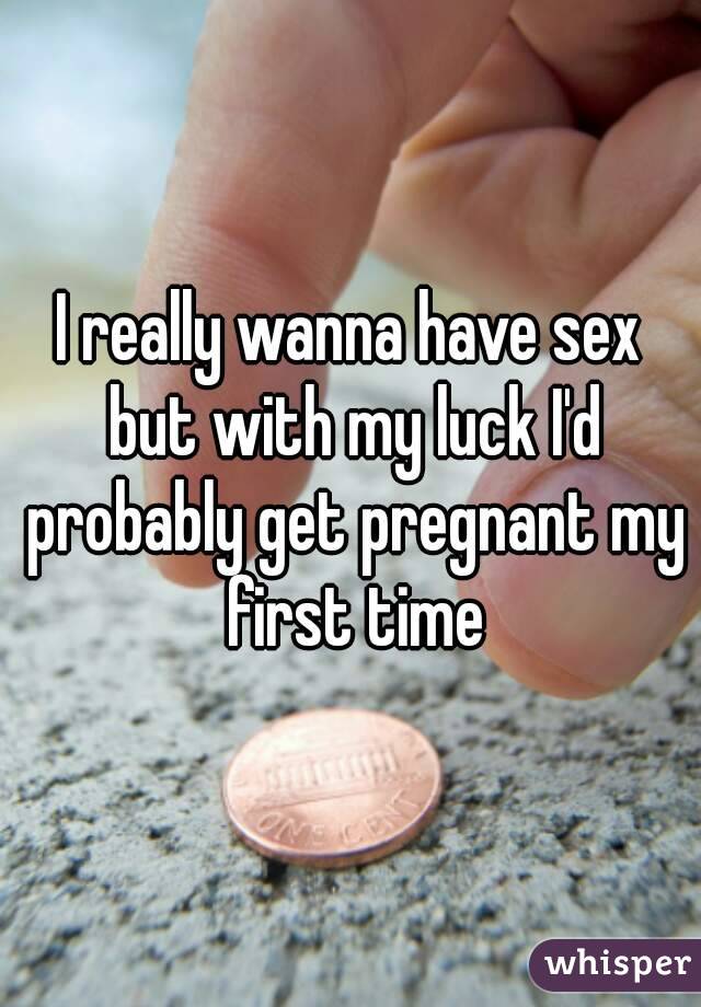 I really wanna have sex but with my luck I'd probably get pregnant my first time
