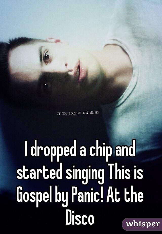 I dropped a chip and started singing This is Gospel by Panic! At the Disco 