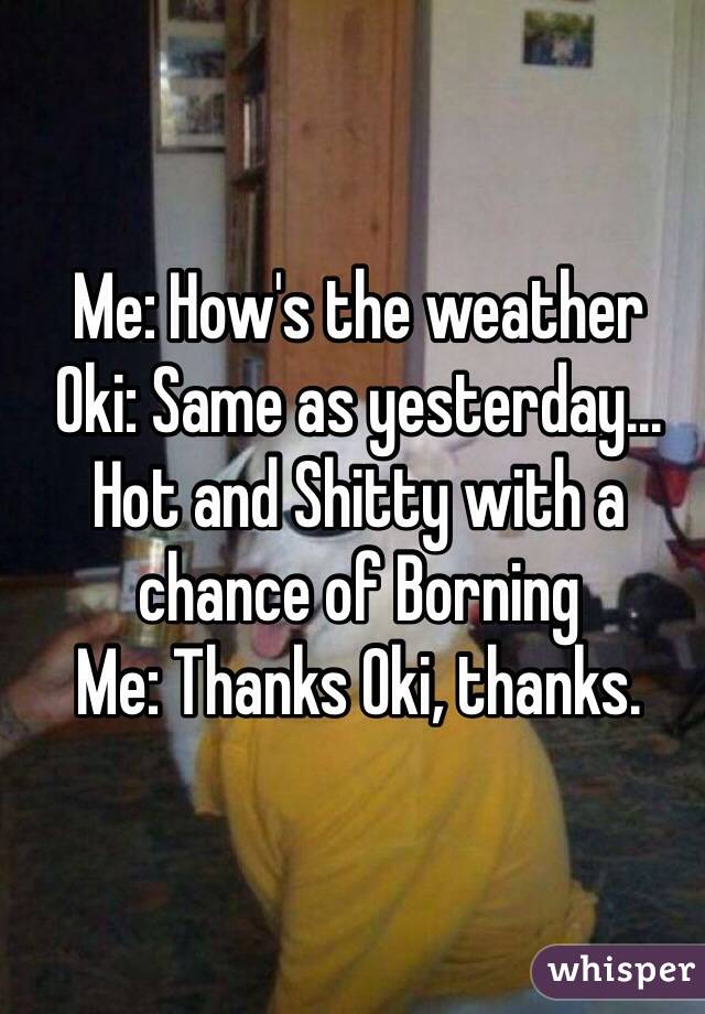 Me: How's the weather
Oki: Same as yesterday... Hot and Shitty with a chance of Borning
Me: Thanks Oki, thanks.