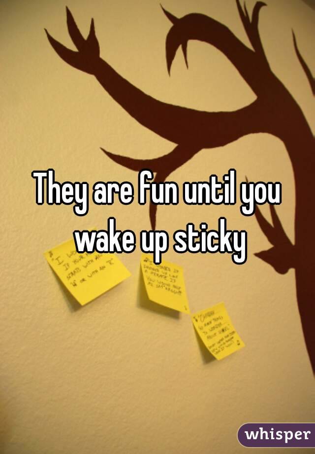 They are fun until you wake up sticky