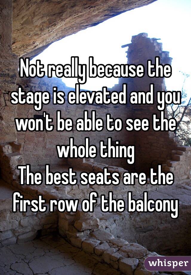 Not really because the stage is elevated and you won't be able to see the whole thing
The best seats are the first row of the balcony 