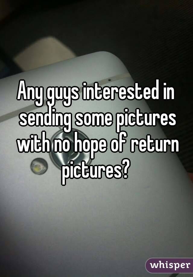 Any guys interested in sending some pictures with no hope of return pictures? 