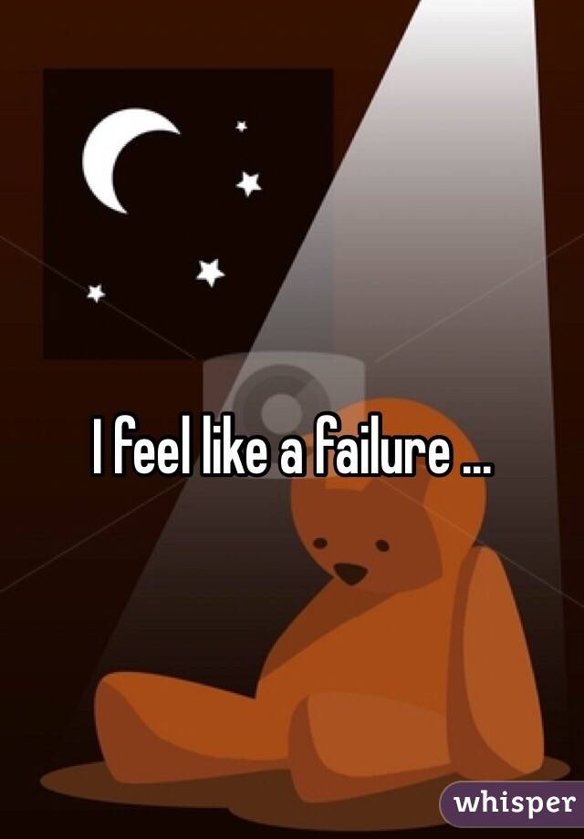 I feel like a failure ...
