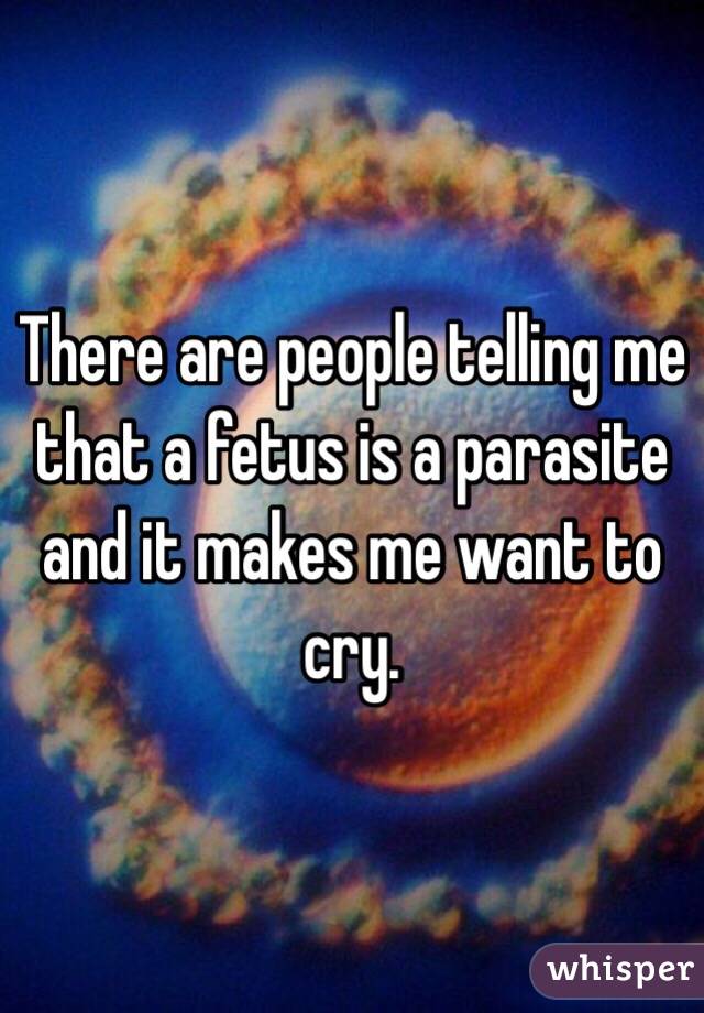 There are people telling me that a fetus is a parasite and it makes me want to cry. 