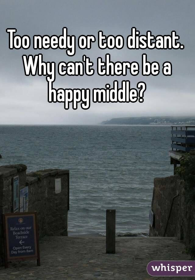 Too needy or too distant. Why can't there be a happy middle?
