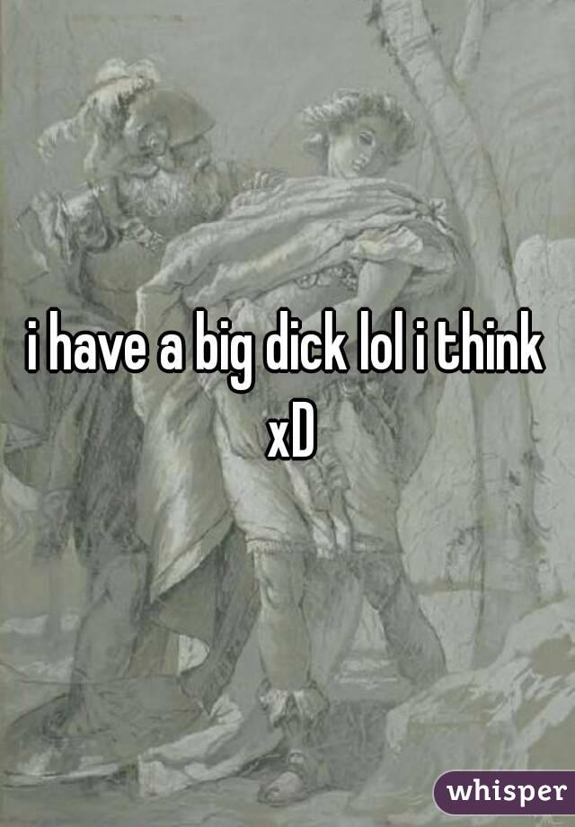i have a big dick lol i think xD