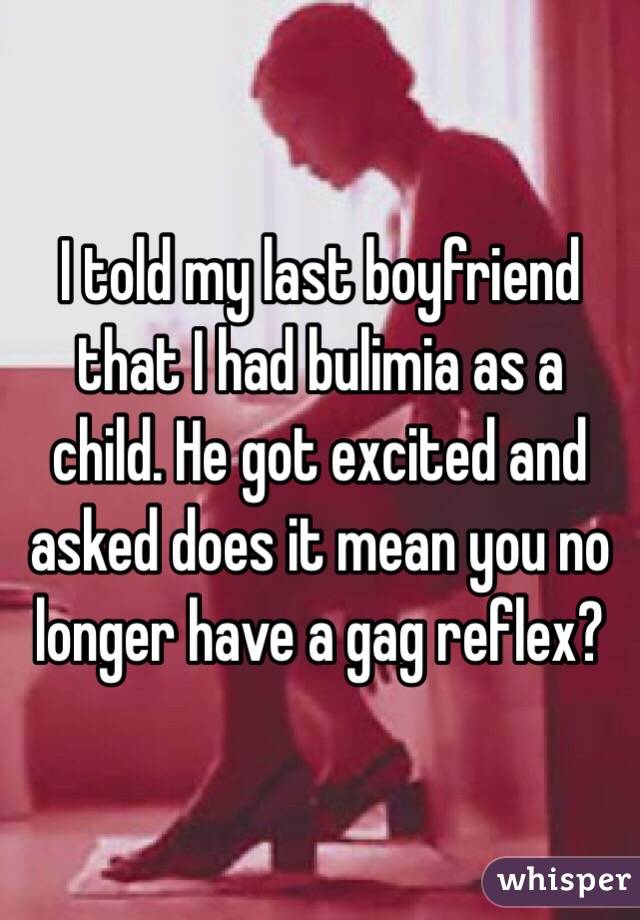 I told my last boyfriend that I had bulimia as a child. He got excited and asked does it mean you no longer have a gag reflex? 