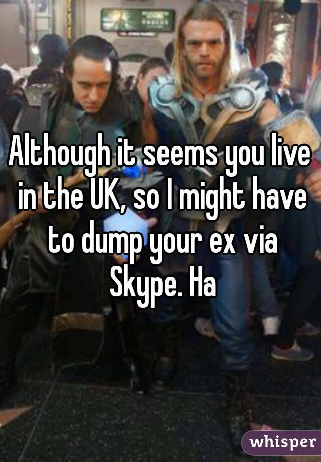 Although it seems you live in the UK, so I might have to dump your ex via Skype. Ha