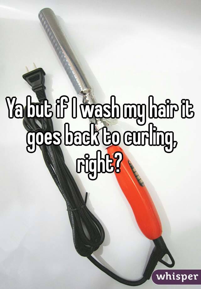 Ya but if I wash my hair it goes back to curling, right? 