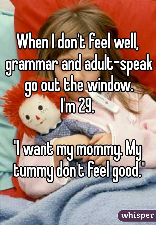 When I don't feel well, grammar and adult-speak go out the window.
I'm 29.

"I want my mommy. My tummy don't feel good."
