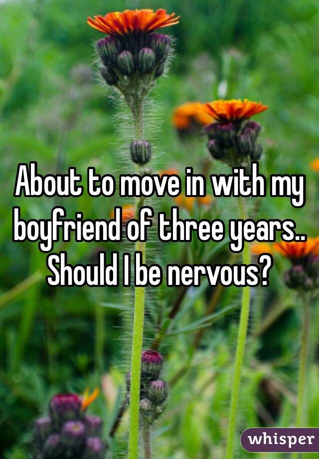 About to move in with my boyfriend of three years.. Should I be nervous?