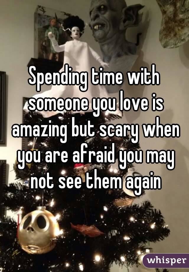 Spending time with someone you love is amazing but scary when you are afraid you may not see them again