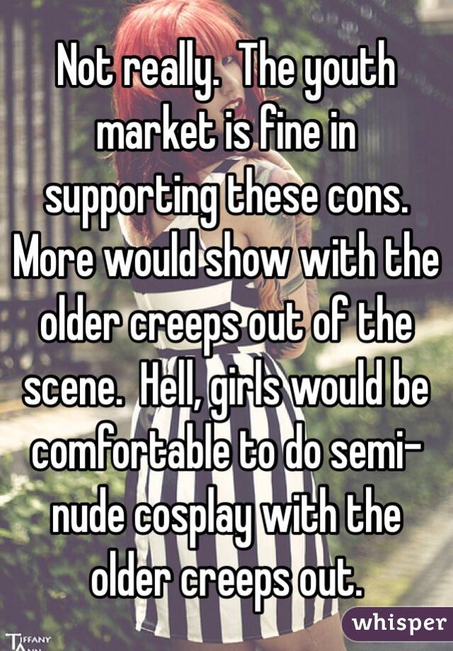 Not really.  The youth market is fine in supporting these cons.  More would show with the older creeps out of the scene.  Hell, girls would be comfortable to do semi-nude cosplay with the older creeps out.