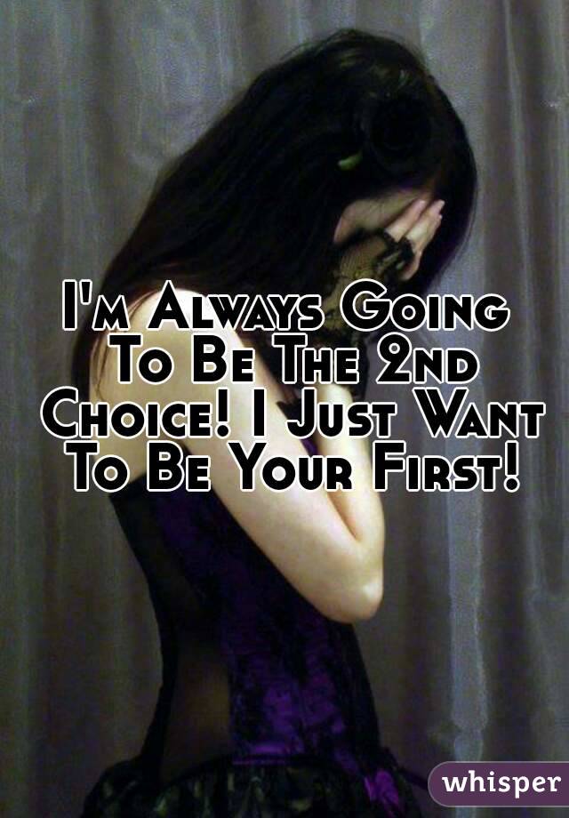 I'm Always Going To Be The 2nd Choice! I Just Want To Be Your First!