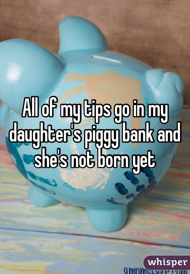 All of my tips go in my daughter's piggy bank and she's not born yet 