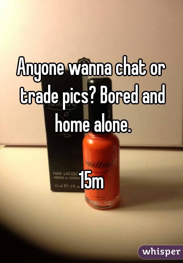 Anyone wanna chat or trade pics? Bored and home alone.

15m