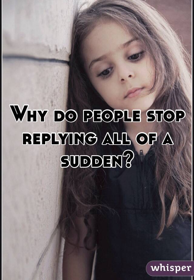 Why do people stop replying all of a sudden? 