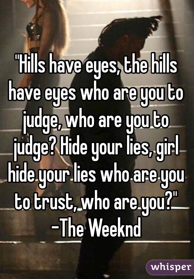 "Hills have eyes, the hills have eyes who are you to judge, who are you to judge? Hide your lies, girl hide your lies who are you to trust, who are you?" 
-The Weeknd