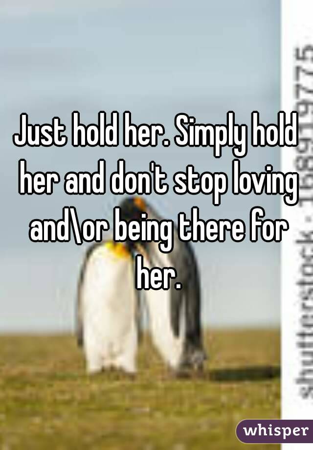 Just hold her. Simply hold her and don't stop loving and\or being there for her.