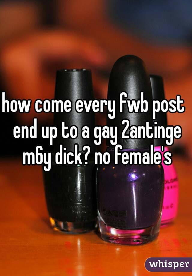 how come every fwb post  end up to a gay 2antinge m6y dick? no female's