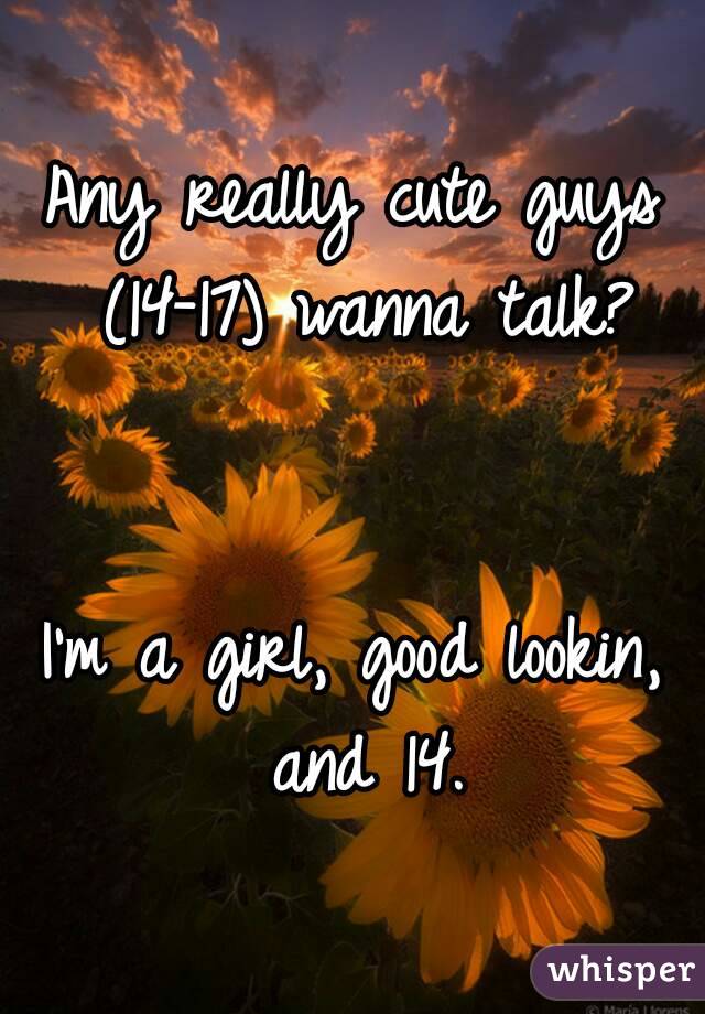 Any really cute guys (14-17) wanna talk?


I'm a girl, good lookin, and 14.