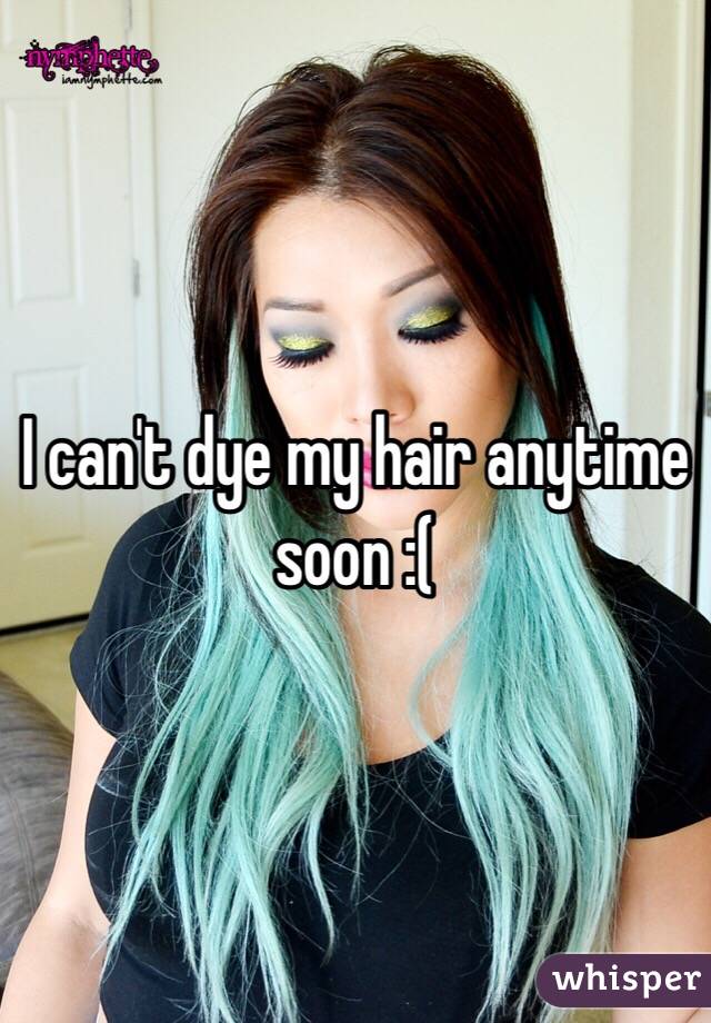 I can't dye my hair anytime soon :(
