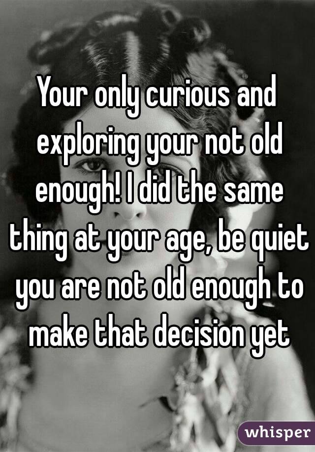 Your only curious and exploring your not old enough! I did the same thing at your age, be quiet you are not old enough to make that decision yet