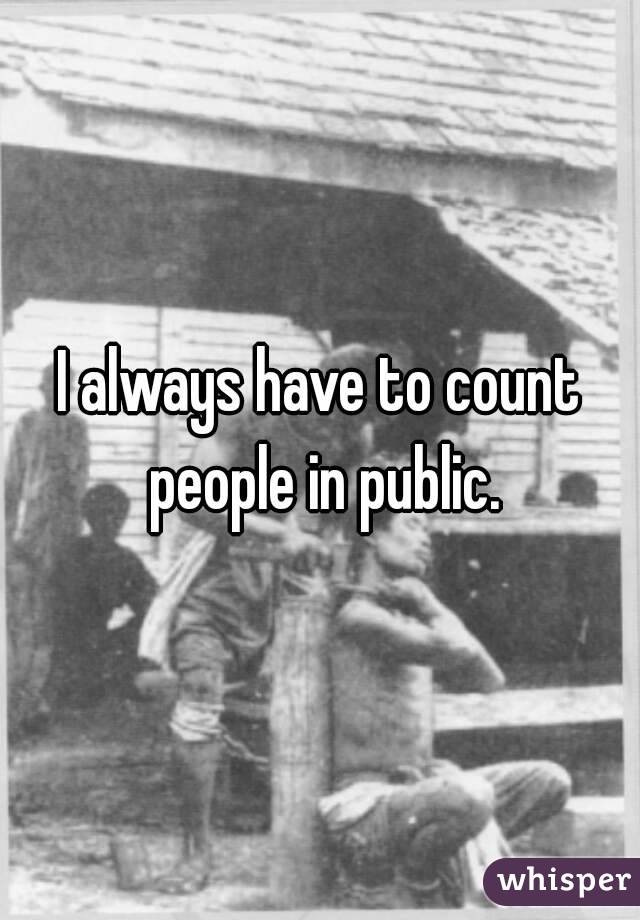 I always have to count people in public.