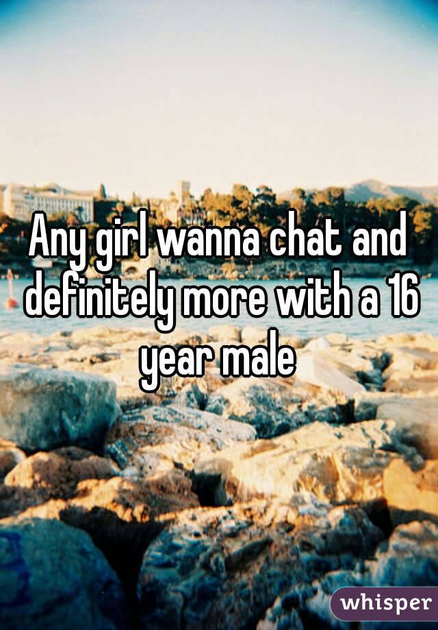Any girl wanna chat and definitely more with a 16 year male 