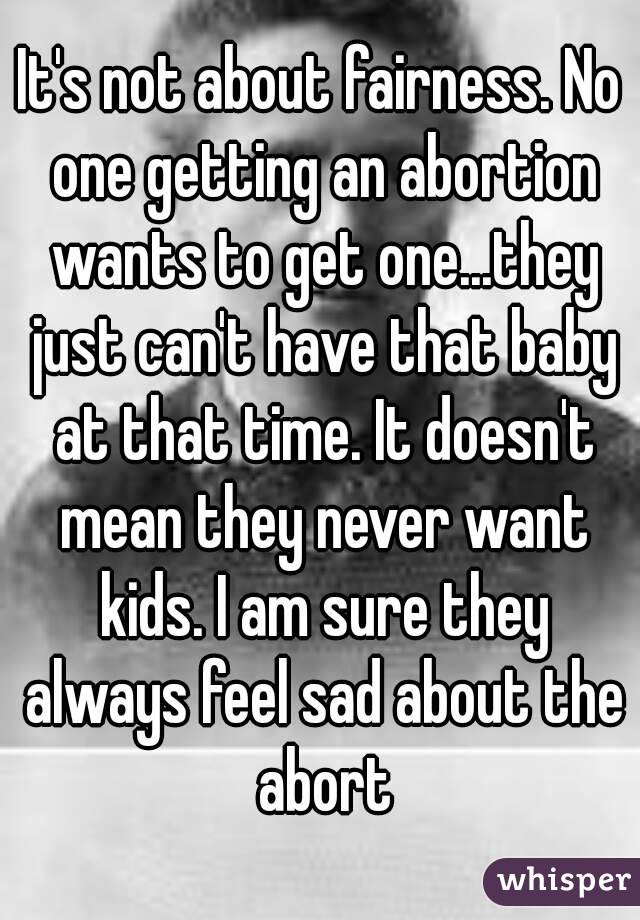 It's not about fairness. No one getting an abortion wants to get one...they just can't have that baby at that time. It doesn't mean they never want kids. I am sure they always feel sad about the abort