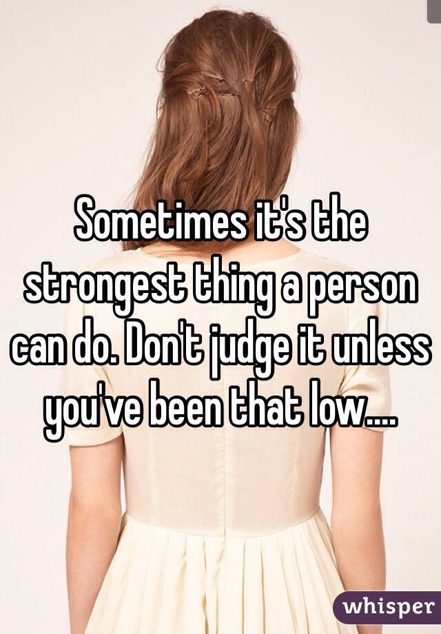 Sometimes it's the strongest thing a person can do. Don't judge it unless you've been that low....