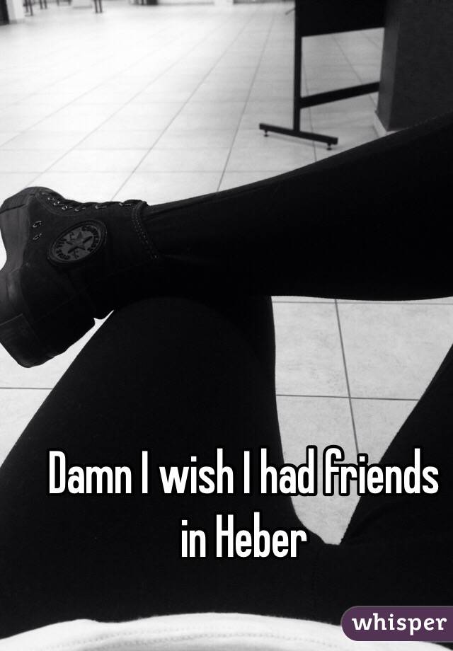  Damn I wish I had friends in Heber