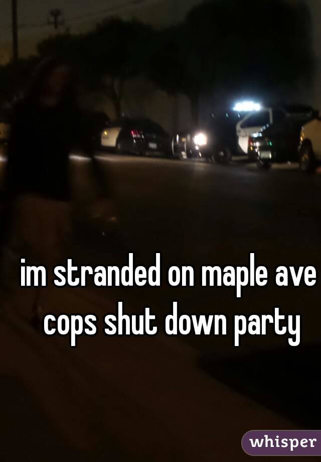 im stranded on maple ave cops shut down party