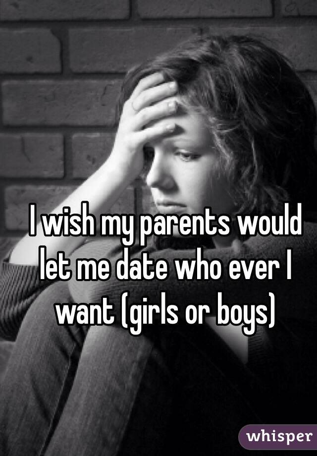 I wish my parents would let me date who ever I want (girls or boys)