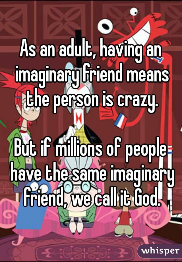 As an adult, having an imaginary friend means the person is crazy.

But if millions of people have the same imaginary friend, we call it God.