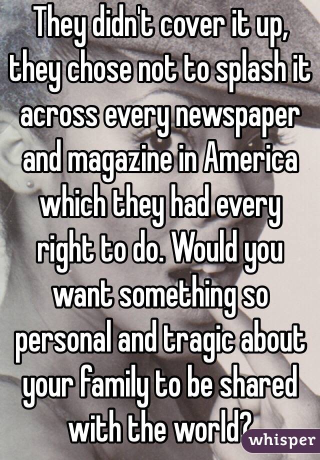 They didn't cover it up, they chose not to splash it across every newspaper and magazine in America which they had every right to do. Would you want something so personal and tragic about your family to be shared with the world? 